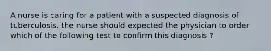 A nurse is caring for a patient with a suspected diagnosis of tuberculosis. the nurse should expected the physician to order which of the following test to confirm this diagnosis ?