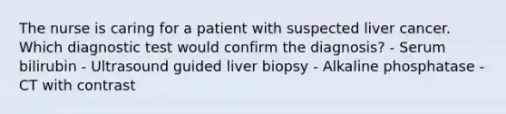 The nurse is caring for a patient with suspected liver cancer. Which diagnostic test would confirm the diagnosis? - Serum bilirubin - Ultrasound guided liver biopsy - Alkaline phosphatase - CT with contrast