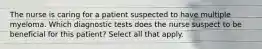 The nurse is caring for a patient suspected to have multiple myeloma. Which diagnostic tests does the nurse suspect to be beneficial for this patient? Select all that apply.