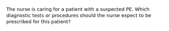 The nurse is caring for a patient with a suspected PE. Which diagnostic tests or procedures should the nurse expect to be prescribed for this patient?