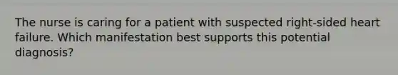 The nurse is caring for a patient with suspected right-sided heart failure. Which manifestation best supports this potential diagnosis?