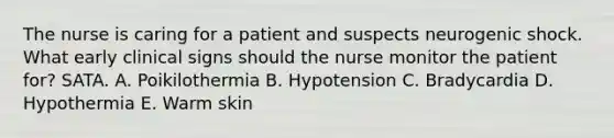 The nurse is caring for a patient and suspects neurogenic shock. What early clinical signs should the nurse monitor the patient for? SATA. A. Poikilothermia B. Hypotension C. Bradycardia D. Hypothermia E. Warm skin