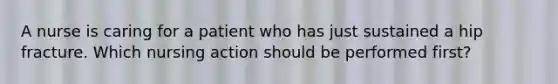 A nurse is caring for a patient who has just sustained a hip fracture. Which nursing action should be performed first?