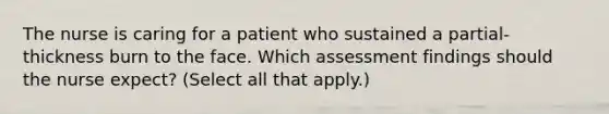 The nurse is caring for a patient who sustained a partial-thickness burn to the face. Which assessment findings should the nurse expect? (Select all that apply.)