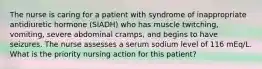 The nurse is caring for a patient with syndrome of inappropriate antidiuretic hormone (SIADH) who has muscle twitching, vomiting, severe abdominal cramps, and begins to have seizures. The nurse assesses a serum sodium level of 116 mEq/L. What is the priority nursing action for this patient?