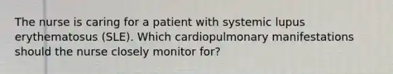 The nurse is caring for a patient with systemic lupus erythematosus (SLE). Which cardiopulmonary manifestations should the nurse closely monitor for?