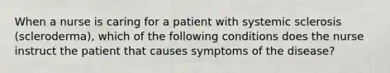 When a nurse is caring for a patient with systemic sclerosis (scleroderma), which of the following conditions does the nurse instruct the patient that causes symptoms of the disease?