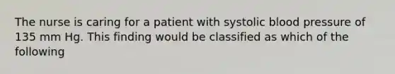 The nurse is caring for a patient with systolic blood pressure of 135 mm Hg. This finding would be classified as which of the following