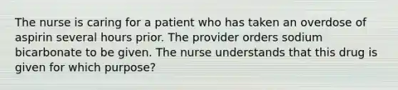 The nurse is caring for a patient who has taken an overdose of aspirin several hours prior. The provider orders sodium bicarbonate to be given. The nurse understands that this drug is given for which purpose?