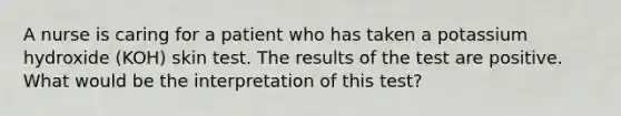 A nurse is caring for a patient who has taken a potassium hydroxide (KOH) skin test. The results of the test are positive. What would be the interpretation of this test?