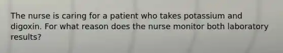 The nurse is caring for a patient who takes potassium and digoxin. For what reason does the nurse monitor both laboratory results?