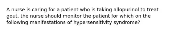 A nurse is caring for a patient who is taking allopurinol to treat gout. the nurse should monitor the patient for which on the following manifestations of hypersensitivity syndrome?