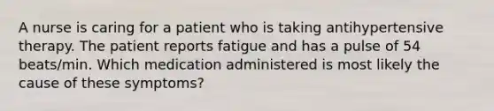 A nurse is caring for a patient who is taking antihypertensive therapy. The patient reports fatigue and has a pulse of 54 beats/min. Which medication administered is most likely the cause of these symptoms?