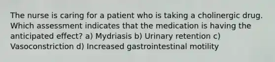 The nurse is caring for a patient who is taking a cholinergic drug. Which assessment indicates that the medication is having the anticipated effect? a) Mydriasis b) Urinary retention c) Vasoconstriction d) Increased gastrointestinal motility