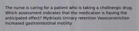 The nurse is caring for a patient who is taking a cholinergic drug. Which assessment indicates that the medication is having the anticipated effect? Mydriasis Urinary retention Vasoconstriction Increased gastrointestinal motility