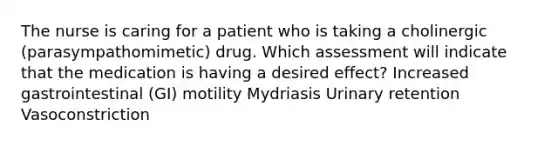 The nurse is caring for a patient who is taking a cholinergic (parasympathomimetic) drug. Which assessment will indicate that the medication is having a desired effect? Increased gastrointestinal (GI) motility Mydriasis Urinary retention Vasoconstriction