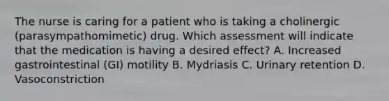 The nurse is caring for a patient who is taking a cholinergic (parasympathomimetic) drug. Which assessment will indicate that the medication is having a desired effect? A. Increased gastrointestinal (GI) motility B. Mydriasis C. Urinary retention D. Vasoconstriction