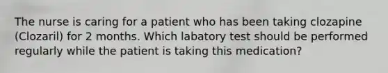 The nurse is caring for a patient who has been taking clozapine (Clozaril) for 2 months. Which labatory test should be performed regularly while the patient is taking this medication?