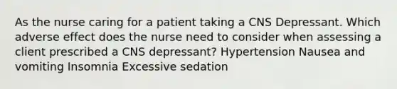 As the nurse caring for a patient taking a CNS Depressant. Which adverse effect does the nurse need to consider when assessing a client prescribed a CNS depressant? Hypertension Nausea and vomiting Insomnia Excessive sedation