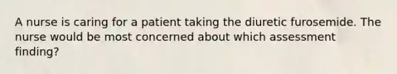 A nurse is caring for a patient taking the diuretic furosemide. The nurse would be most concerned about which assessment finding?