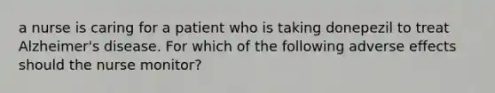 a nurse is caring for a patient who is taking donepezil to treat Alzheimer's disease. For which of the following adverse effects should the nurse monitor?