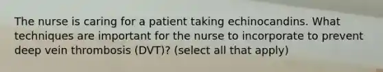 The nurse is caring for a patient taking echinocandins. What techniques are important for the nurse to incorporate to prevent deep vein thrombosis (DVT)? (select all that apply)