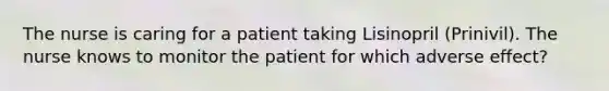 The nurse is caring for a patient taking Lisinopril (Prinivil). The nurse knows to monitor the patient for which adverse effect?