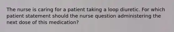 The nurse is caring for a patient taking a loop diuretic. For which patient statement should the nurse question administering the next dose of this medication?