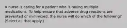 A nurse is caring for a patient who is taking multiple medications. To help ensure that adverse drug reactions are prevented or minimized, the nurse will do which of the following? (Select all that apply.)