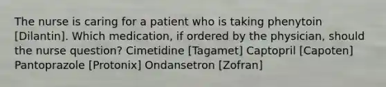 The nurse is caring for a patient who is taking phenytoin [Dilantin]. Which medication, if ordered by the physician, should the nurse question? Cimetidine [Tagamet] Captopril [Capoten] Pantoprazole [Protonix] Ondansetron [Zofran]