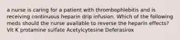 a nurse is caring for a patient with thrombophlebitis and is receiving continuous heparin drip infusion. Which of the following meds should the nurse available to reverse the heparin effects? Vit K protamine sulfate Acetylcytesine Deferasirox