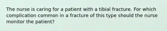 The nurse is caring for a patient with a tibial fracture. For which complication common in a fracture of this type should the nurse monitor the patient?