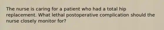 The nurse is caring for a patient who had a total hip replacement. What lethal postoperative complication should the nurse closely monitor for?