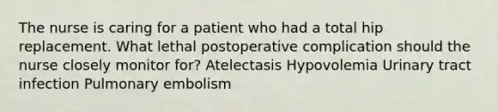 The nurse is caring for a patient who had a total hip replacement. What lethal postoperative complication should the nurse closely monitor for? Atelectasis Hypovolemia Urinary tract infection Pulmonary embolism