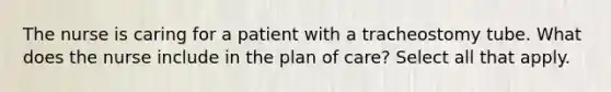 The nurse is caring for a patient with a tracheostomy tube. What does the nurse include in the plan of care? Select all that apply.