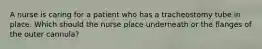 A nurse is caring for a patient who has a tracheostomy tube in place. Which should the nurse place underneath or the flanges of the outer cannula?