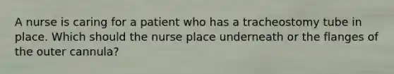 A nurse is caring for a patient who has a tracheostomy tube in place. Which should the nurse place underneath or the flanges of the outer cannula?