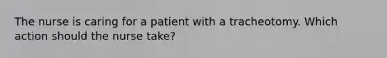 The nurse is caring for a patient with a tracheotomy. Which action should the nurse take?