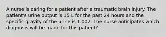 A nurse is caring for a patient after a traumatic brain injury. The patient's urine output is 15 L for the past 24 hours and the specific gravity of the urine is 1.002. The nurse anticipates which diagnosis will be made for this patient?