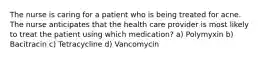 The nurse is caring for a patient who is being treated for acne. The nurse anticipates that the health care provider is most likely to treat the patient using which medication? a) Polymyxin b) Bacitracin c) Tetracycline d) Vancomycin