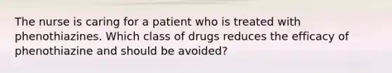 The nurse is caring for a patient who is treated with phenothiazines. Which class of drugs reduces the efficacy of phenothiazine and should be avoided?