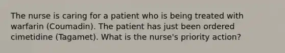 The nurse is caring for a patient who is being treated with warfarin (Coumadin). The patient has just been ordered cimetidine (Tagamet). What is the nurse's priority action?