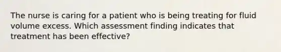 The nurse is caring for a patient who is being treating for fluid volume excess. Which assessment finding indicates that treatment has been effective?