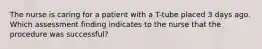 The nurse is caring for a patient with a T-tube placed 3 days ago. Which assessment finding indicates to the nurse that the procedure was successful?