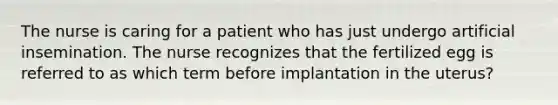 The nurse is caring for a patient who has just undergo artificial insemination. The nurse recognizes that the fertilized egg is referred to as which term before implantation in the uterus?