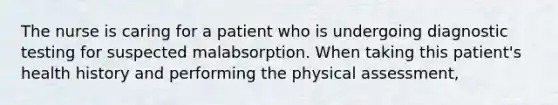 The nurse is caring for a patient who is undergoing diagnostic testing for suspected malabsorption. When taking this patient's health history and performing the physical assessment,