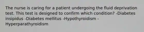 The nurse is caring for a patient undergoing the fluid deprivation test. This test is designed to confirm which condition? -Diabetes insipidus -Diabetes mellitus -Hypothyroidism -Hyperparathyroidism