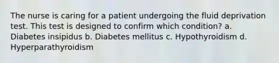 The nurse is caring for a patient undergoing the fluid deprivation test. This test is designed to confirm which condition? a. Diabetes insipidus b. Diabetes mellitus c. Hypothyroidism d. Hyperparathyroidism