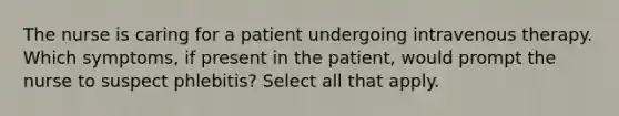 The nurse is caring for a patient undergoing intravenous therapy. Which symptoms, if present in the patient, would prompt the nurse to suspect phlebitis? Select all that apply.