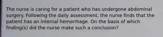 The nurse is caring for a patient who has undergone abdominal surgery. Following the daily assessment, the nurse finds that the patient has an internal hemorrhage. On the basis of which finding(s) did the nurse make such a conclusion?